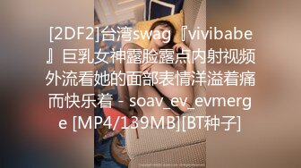 [2DF2]台湾swag『vivibabe』巨乳女神露脸露点内射视频外流看她的面部表情洋溢着痛而快乐着 - soav_ev_evmerge [MP4/139MB][BT种子]