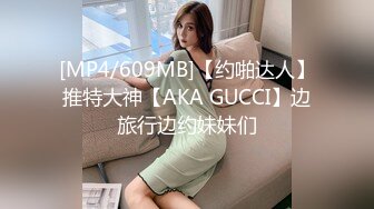 [MP4/609MB]【约啪达人】推特大神【AKA GUCCI】边旅行边约妹妹们