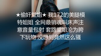 ★偷奸堂姐★ 我172的美腿模特姐姐 全网最销魂叫床声注意音量包射 套路堂姐沦为胯下玩物 没想到竟然这么骚