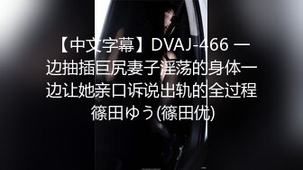 【中文字幕】DVAJ-466 一边抽插巨尻妻子淫荡的身体一边让她亲口诉说出轨的全过程 篠田ゆう(篠田优)