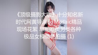 《顶级摄影大咖》十分知名新时代网黄导演EdMosaic精品现场花絮 早期唯美另类各种极品女模情色拍摄 (1)