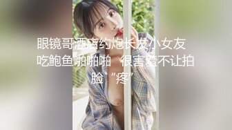 眼镜哥酒店约炮长发小女友⭐吃鲍鱼啪啪啪⭐很害羞不让拍脸“疼”