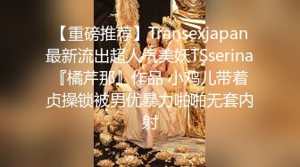 【重磅推荐】Transexjapan最新流出超人气美妖TSserina『橘芹那』作品 小鸡儿带着贞操锁被男优暴力啪啪无套内射