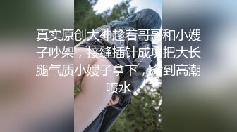 真实原创大神趁着哥哥和小嫂子吵架，接缝插针成功把大长腿气质小嫂子拿下，肏到高潮喷水