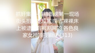 抓奸集锦-特精甄选第一现场街头扭打吃瓜围观 赤裸裸床上被逮还有被割屌的 各色良家女神狼狈瞬间 (313)