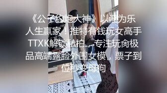 《公子约炮大神》以淫为乐 人生赢家！推特有钱玩女高手TTXK解锁私拍，专注玩肏极品高端露脸外围女模，票子到位秒变母狗