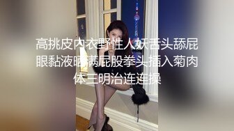 高挑皮内衣野性人妖舌头舔屁眼黏液晒满屁股拳头插入菊肉体三明治连连操