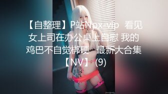 【自整理】P站Npx-vip  看见女上司在办公桌上自慰 我的鸡巴不自觉梆硬   最新大合集【NV】 (9)