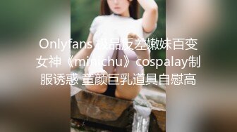 Onlyfans 极品反差嫩妹百变女神《minichu》cospalay制服诱惑 童颜巨乳道具自慰高