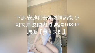 下部 安迪和安娜激情热夜 小哥太帅 恩赐内射 高清1080P原版【亨利夫妇】