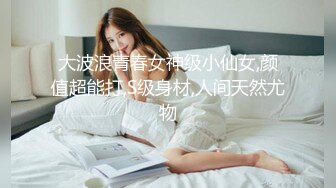 大波浪青春女神级小仙女,颜值超能打,S级身材,人间天然尤物