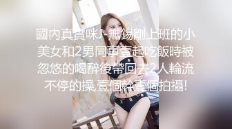 國內真實咪J-無錫剛上班的小美女和2男同事壹起吃飯時被忽悠的喝醉後帶回去2人輪流不停的操,壹個幹壹個拍攝!