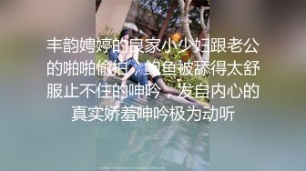 丰韵娉婷的良家小少妇跟老公的啪啪偷拍，鲍鱼被舔得太舒服止不住的呻吟，发自内心的真实娇羞呻吟极为动听