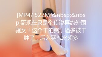 [MP4/ 522M]&nbsp;&nbsp;哥现在只是个传说再约外围骚女！这个干的爽，逼多被干肿了，后入猛怼水超多