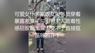 可爱女仆装家政女服务员穿着暴露差桌子勾引男主人跪着性感屁股漏出屁沟受不了直接抠逼啪啪开干