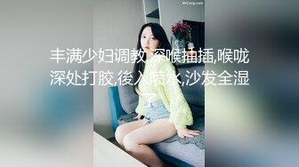 丰满少妇调教,深喉抽插,喉咙深处打胶,後入喷水,沙发全湿了