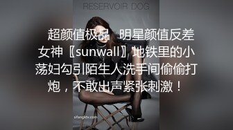 ✿超颜值极品✿明星颜值反差女神〖sunwall〗地铁里的小荡妇勾引陌生人洗手间偷偷打炮，不敢出声紧张刺激！