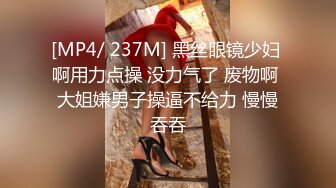 [MP4/ 237M] 黑丝眼镜少妇 啊用力点操 没力气了 废物啊 大姐嫌男子操逼不给力 慢慢吞吞