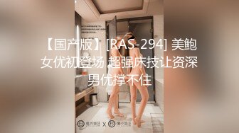 【国产版】[RAS-294] 美鲍女优初登场 超强床技让资深男优撑不住