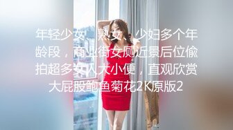 年轻少女、熟女、少妇多个年龄段，商业街女厕近景后位偸拍超多女人大小便，直观欣赏大屁股鲍鱼菊花2K原版2