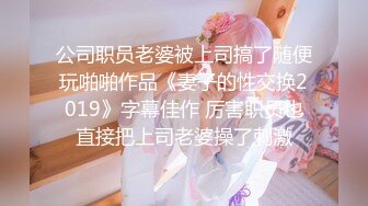 公司职员老婆被上司搞了随便玩啪啪作品《妻子的性交换2019》字幕佳作 厉害职员也直接把上司老婆操了刺激