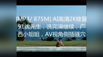 [MP4/ 875M] AI高清2K修复91沈先生，洗完澡继续，广西小姐姐，AV视角侧插骚穴