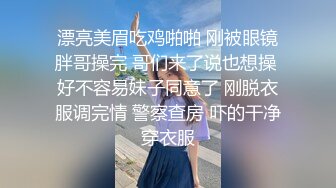 漂亮美眉吃鸡啪啪 刚被眼镜胖哥操完 哥们来了说也想操 好不容易妹子同意了 刚脱衣服调完情 警察查房 吓的干净穿衣服