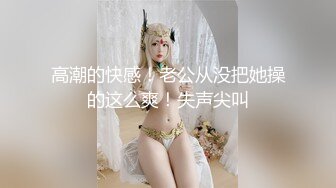 高潮的快感！老公从没把她操的这么爽！失声尖叫