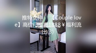 ❤️推特女神❤️【Couple love】高价门槛费1888￥福利流出(3)