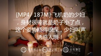 [MP4/ 187M] 飞机奶的少妇，身材很棒就是奶子小了点，这个姿势插得很深，少妇叫声诱惑人哦！