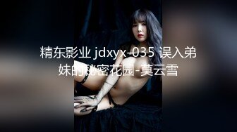 精东影业 jdxyx-035 误入弟妹的秘密花园-莫云雪