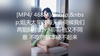 [MP4/ 468M]&nbsp;&nbsp;姐夫太辛苦每天要伺候我们两姐妹 找个小哥哥他又不同意 不吃药根本硬不起来