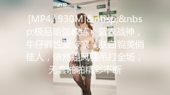 [MP4/ 930M]&nbsp;&nbsp;极品瑜伽教练，蓝衣战神，牛仔裤性爱专家，肤白貌美俏佳人，依然是风骚吊打全场，无套啪啪精彩不断