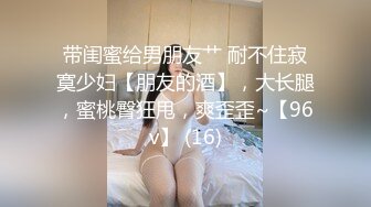 带闺蜜给男朋友艹 耐不住寂寞少妇【朋友的酒】，大长腿，蜜桃臀狂甩，爽歪歪~【96v】 (16)