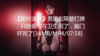 【新片速遞】男朋友隔壁打牌，只能偷偷在卫生间了，敲门吓死了[34MB/MP4/07:58]