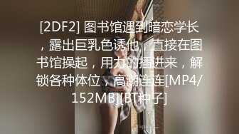 [2DF2] 图书馆遇到暗恋学长，露出巨乳色诱他，直接在图书馆操起，用力的插进来，解锁各种体位，高潮连连[MP4/152MB][BT种子]