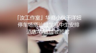 「汝工作室」华裔小伙干洋妞 停车场搭讪辍学高中生安排酒店AV试镜被颜射