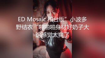 ED Mosaic 和台版”小波多野结衣“啪啪啪身材好奶子大这感觉太爽了