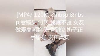 [MP4/ 120M]&nbsp;&nbsp;看镜头 讨厌 我骚不骚 女友做爱高潮脸 表情到位 奶子正 手感好 贵在真实