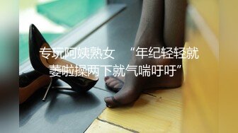 专玩阿姨熟女  “年纪轻轻就萎啦操两下就气喘吁吁”