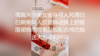 情趣JK小美女全身可人风情白白嫩嫩叫人欲望躁动换上舒服围裙啪啪翘着屁股配合鸡巴抽送大力冲刺吟叫