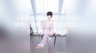 【探花凯哥】新人首秀约操小萝莉，苗条短发像是学生妹，少女胴体肆意玩弄