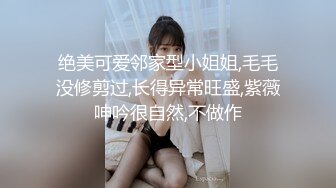 绝美可爱邻家型小姐姐,毛毛没修剪过,长得异常旺盛,紫薇呻吟很自然,不做作