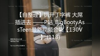 【自整理】扒开丁字裤 大屌插进去 ——P站_BigBootyAssTeen最新视频合集【130V】 (118)