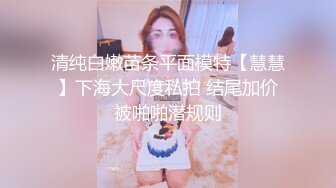 清纯白嫩苗条平面模特【慧慧】下海大尺度私拍 结尾加价被啪啪潜规则