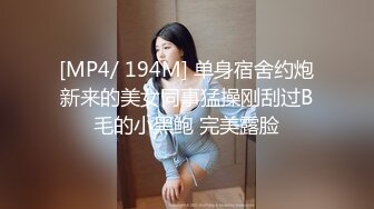 [MP4/ 194M] 单身宿舍约炮新来的美女同事猛操刚刮过B毛的小黑鲍 完美露脸