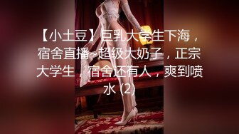 【小土豆】巨乳大学生下海，宿舍直播~超级大奶子，正宗大学生，宿舍还有人，爽到喷水 (2)