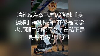 清纯反差双马尾LO萌妹『妄摄娘』福利私拍✿在外是同学老师眼中的乖乖女，在私下是哥哥的鸡巴套子！