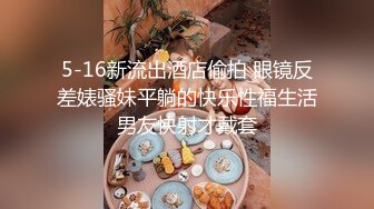 5-16新流出酒店偷拍 眼镜反差婊骚妹平躺的快乐性福生活男友快射才戴套