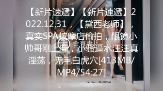 【新片速遞】【新片速遞】2022.12.31，【黛西老师】，真实SPA按摩店偷拍，眼镜小帅哥刚上岗，小骚逼水汪汪真淫荡，无毛白虎穴[413MB/MP4/54:27]